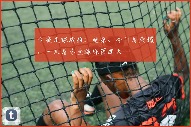 今夜足球战报：绝杀、冷门与荣耀，一文看尽全球绿茵烽火
