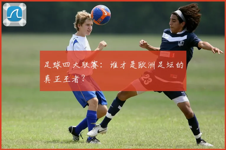 足球四大联赛：谁才是欧洲足坛的真正王者？