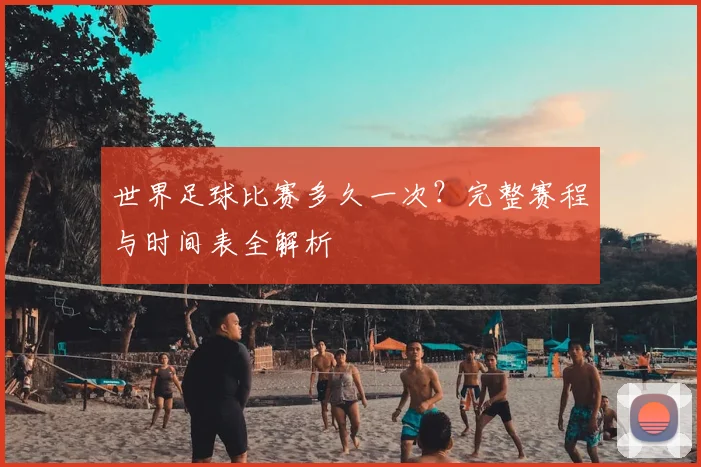 世界足球比赛多久一次?完整赛程与时间表全解析