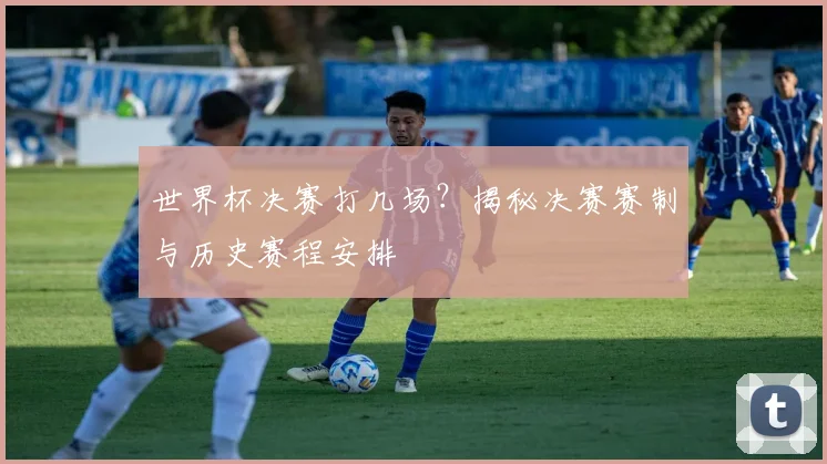 世界杯决赛打几场？揭秘决赛赛制与历史赛程安排