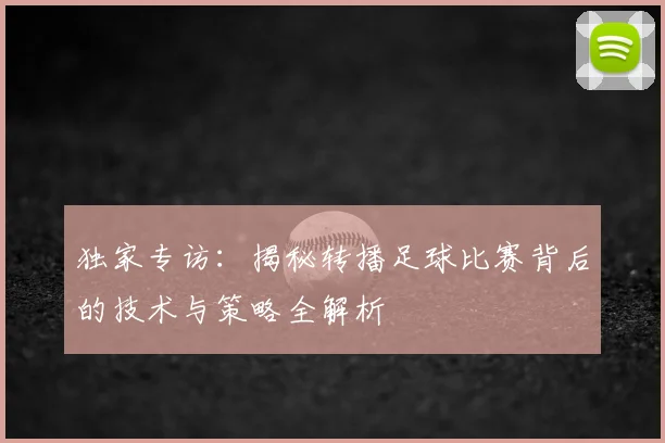独家专访:揭秘转播足球比赛背后的技术与策略全解析