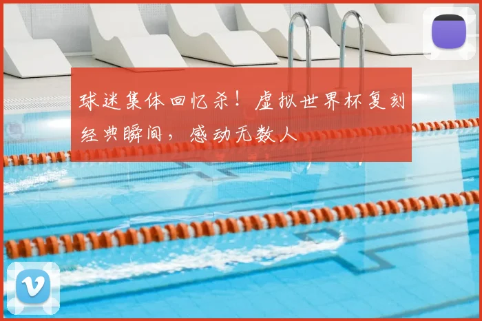 球迷集体回忆杀!虚拟世界杯复刻经典瞬间,感动无数人