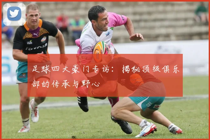 足球四大豪门专访:揭秘顶级俱乐部的传承与野心