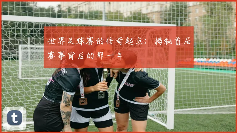 世界足球赛的传奇起点:揭秘首届赛事背后的那一年