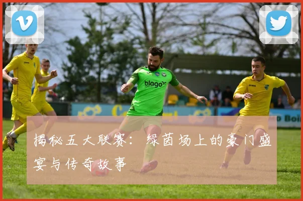 揭秘五大联赛:绿茵场上的豪门盛宴与传奇故事
