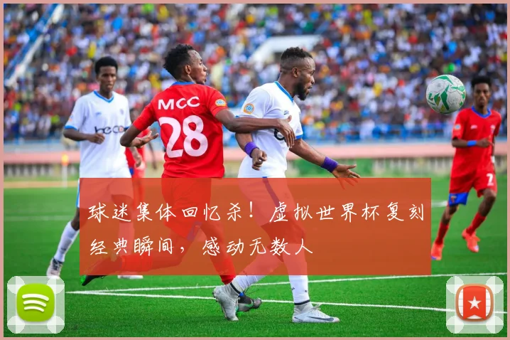 球迷集体回忆杀!虚拟世界杯复刻经典瞬间,感动无数人