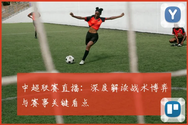 中超联赛直播：深度解读战术博弈与赛事关键看点