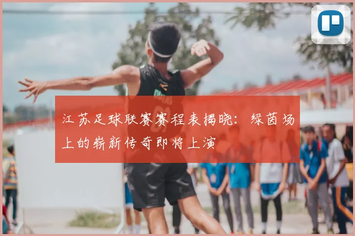江苏足球联赛赛程表揭晓:绿茵场上的崭新传奇即将上演