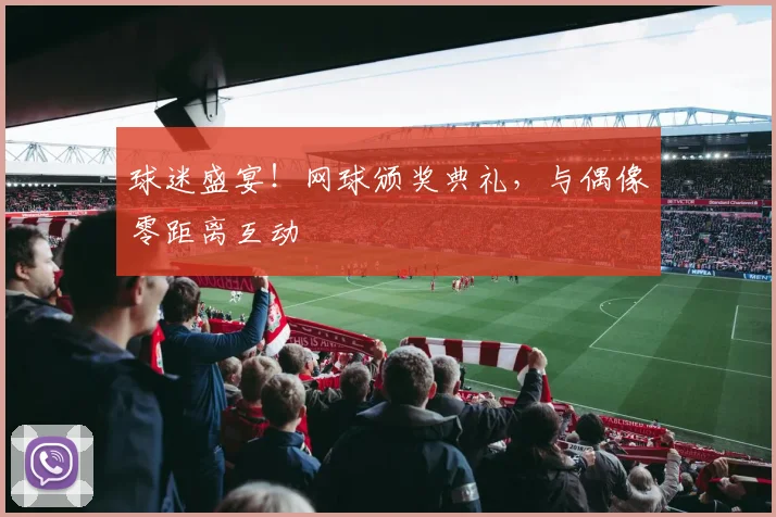 球迷盛宴！网球颁奖典礼，与偶像零距离互动