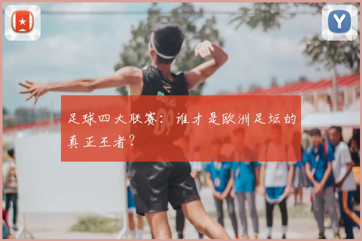 足球四大联赛:谁才是欧洲足坛的真正王者?