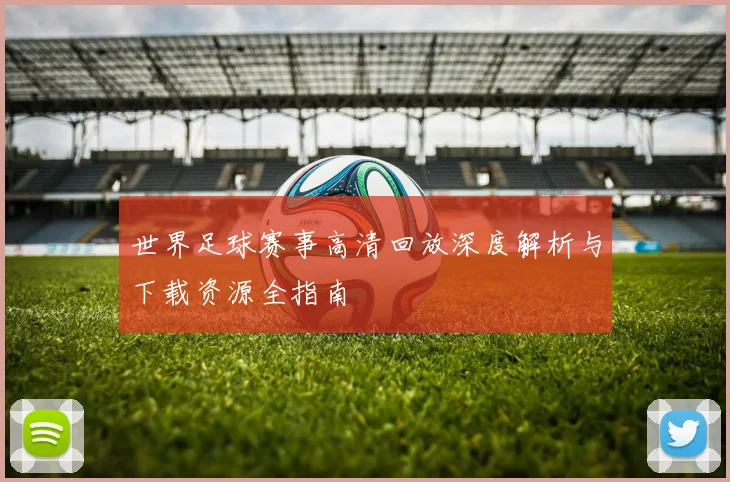 世界足球赛事高清回放深度解析与下载资源全指南