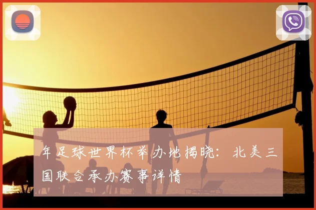年足球世界杯举办地揭晓：北美三国联合承办赛事详情