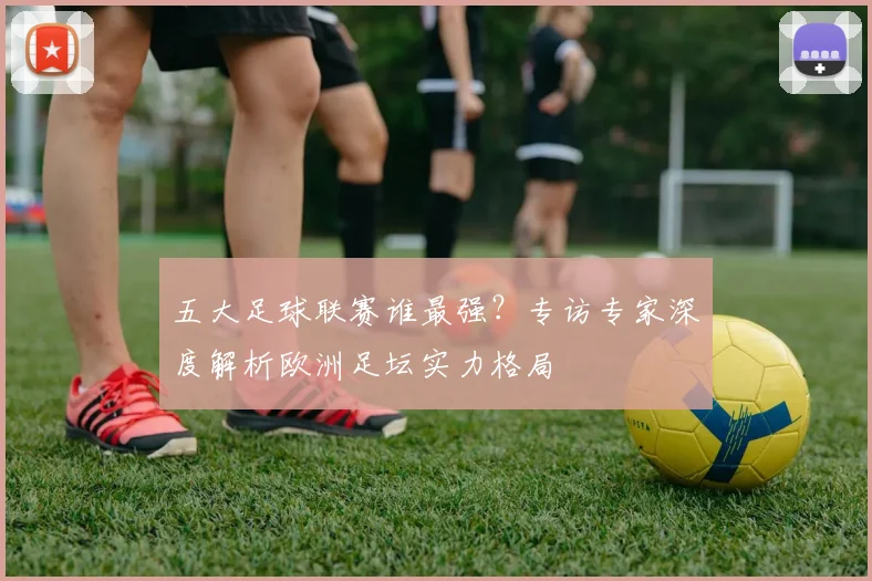 五大足球联赛谁最强？专访专家深度解析欧洲足坛实力格局