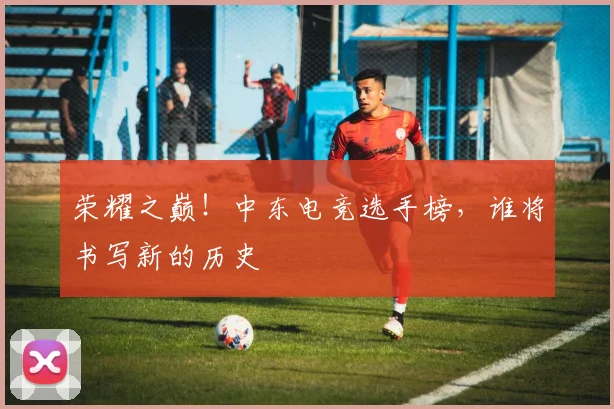 荣耀之巅！中东电竞选手榜，谁将书写新的历史