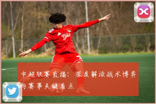 中超联赛直播:深度解读战术博弈与赛事关键看点
